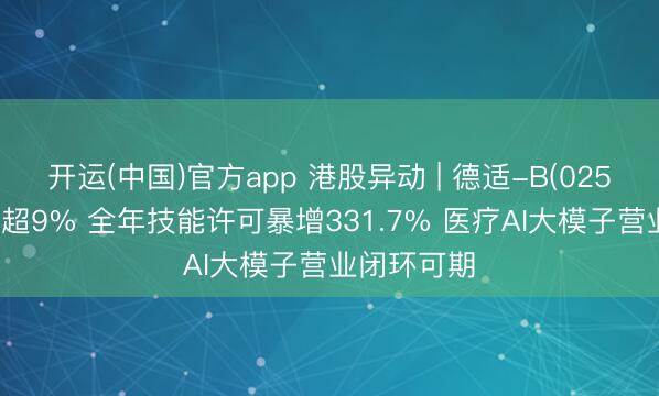 开运(中国)官方app 港股异动 | 德适-B(02526)尾盘涨超9% 全年技能许可暴增331.7% 医疗AI大模子营业闭环可期