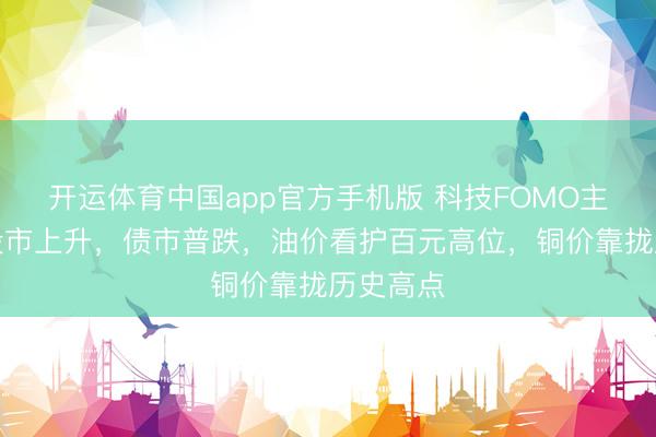 开运体育中国app官方手机版 科技FOMO主导宇宙股市上升，债市普跌，油价看护百元高位，铜价靠拢历史高点