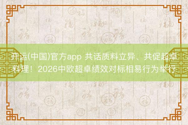 开运(中国)官方app 共话质料立异、共促超卓料理！2026中欧超卓绩效对标相易行为举行