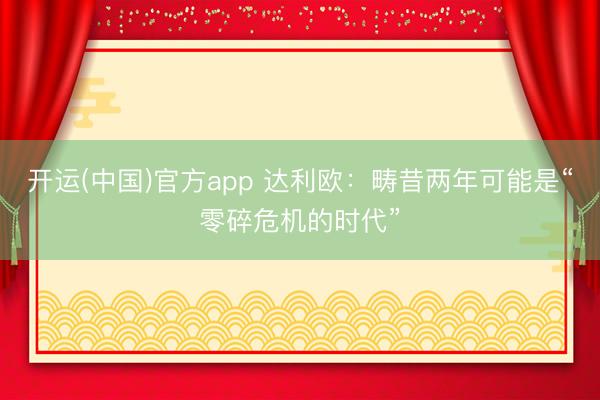 开运(中国)官方app 达利欧：畴昔两年可能是“零碎危机的时代”