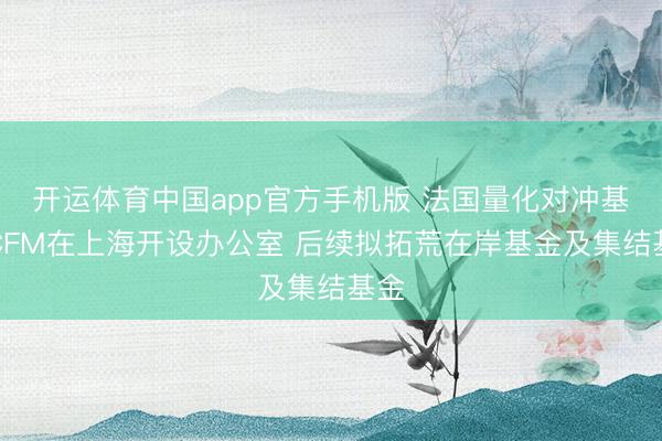 开运体育中国app官方手机版 法国量化对冲基金CFM在上海开设办公室 后续拟拓荒在岸基金及集结基金