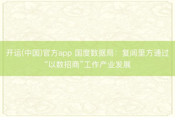 开运(中国)官方app 国度数据局：复闾里方通过“以数招商”工作产业发展