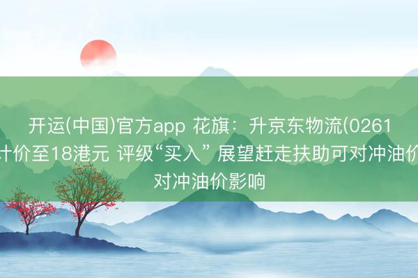 开运(中国)官方app 花旗：升京东物流(02618)狡计价至18港元 评级“买入” 展望赶走扶助可对冲油价影响