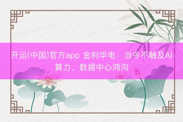 开运(中国)官方app 金利华电：当今不触及AI算力、数据中心鸿沟