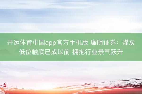 开运体育中国app官方手机版 廉明证券：煤炭低位触底已成以前 拥抱行业景气跃升