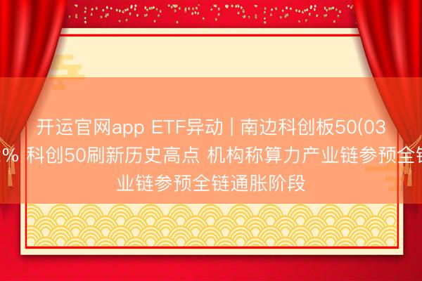 开运官网app ETF异动 | 南边科创板50(03109)涨超2% 科创50刷新历史高点 机构称算力产业链参预全链通胀阶段