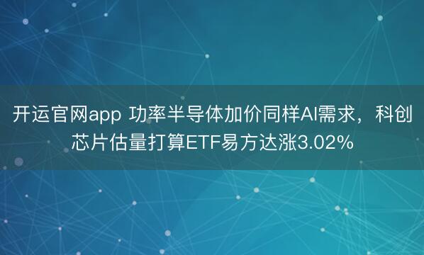 开运官网app 功率半导体加价同样AI需求，科创芯片估量打算ETF易方达涨3.02%