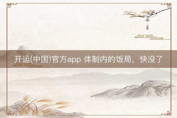 开运(中国)官方app 体制内的饭局，快没了