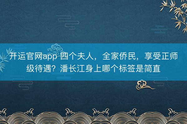 开运官网app 四个夫人，全家侨民，享受正师级待遇？潘长江身上哪个标签是简直