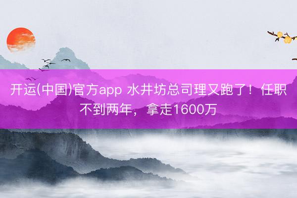 开运(中国)官方app 水井坊总司理又跑了！任职不到两年，拿走1600万