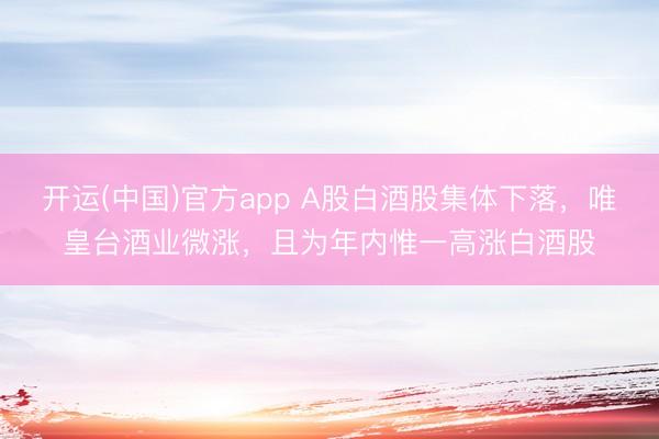 开运(中国)官方app A股白酒股集体下落，唯皇台酒业微涨，且为年内惟一高涨白酒股