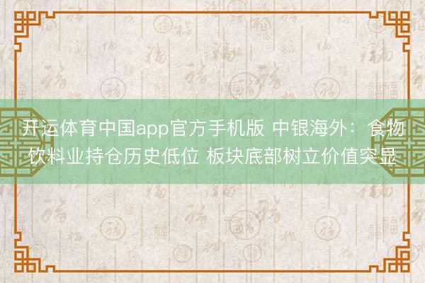 开运体育中国app官方手机版 中银海外：食物饮料业持仓历史低位 板块底部树立价值突显