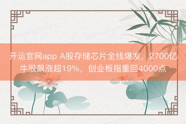 开运官网app A股存储芯片全线爆发，2700亿牛股飙涨超19%，创业板指重回4000点