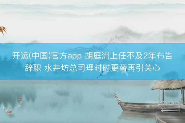 开运(中国)官方app 胡庭洲上任不及2年布告辞职 水井坊总司理时时更替再引关心