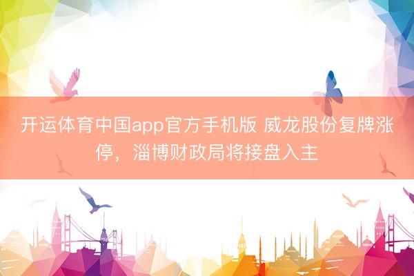 开运体育中国app官方手机版 威龙股份复牌涨停，淄博财政局将接盘入主