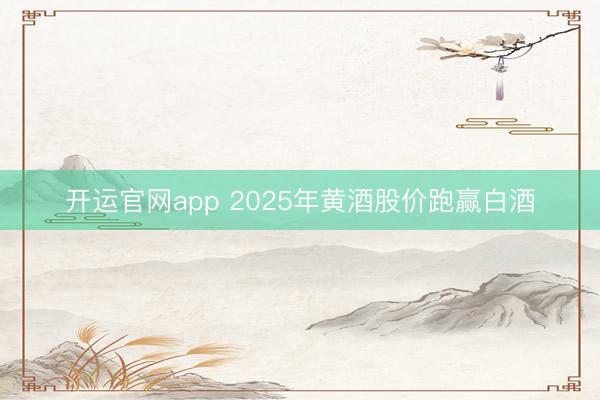 开运官网app 2025年黄酒股价跑赢白酒