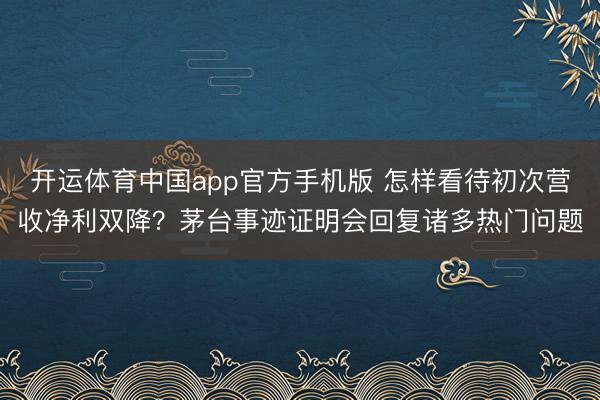 开运体育中国app官方手机版 怎样看待初次营收净利双降？茅台事迹证明会回复诸多热门问题