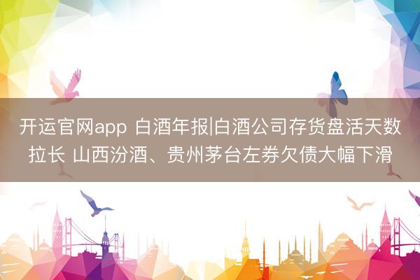 开运官网app 白酒年报|白酒公司存货盘活天数拉长 山西汾酒、贵州茅台左券欠债大幅下滑