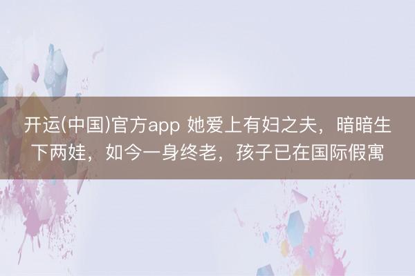 开运(中国)官方app 她爱上有妇之夫，暗暗生下两娃，如今一身终老，孩子已在国际假寓