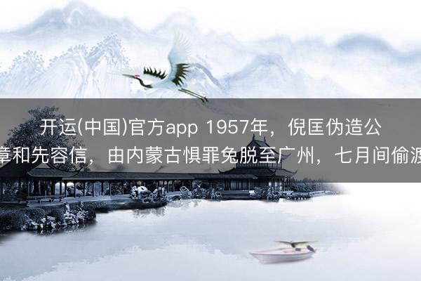 开运(中国)官方app 1957年，倪匡伪造公章和先容信，由内蒙古惧罪兔脱至广州，七月间偷渡