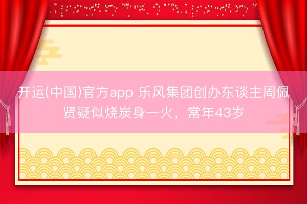 开运(中国)官方app 乐风集团创办东谈主周佩贤疑似烧炭身一火，常年43岁