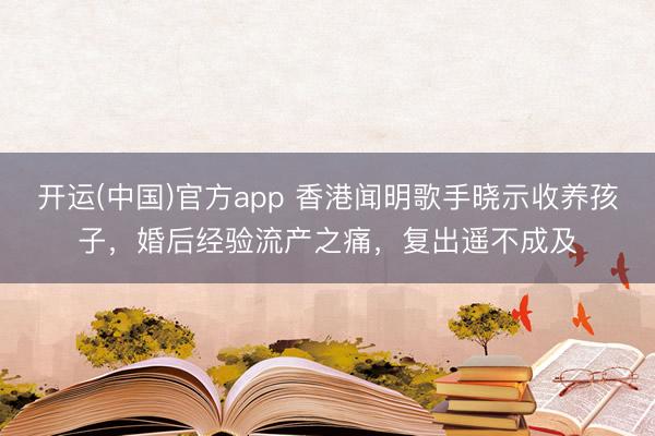 开运(中国)官方app 香港闻明歌手晓示收养孩子，婚后经验流产之痛，复出遥不成及