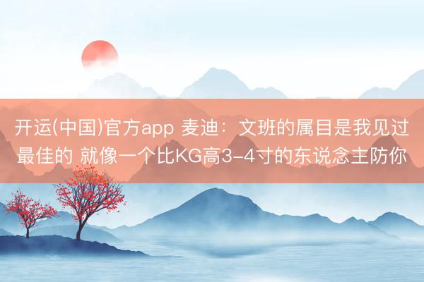开运(中国)官方app 麦迪：文班的属目是我见过最佳的 就像一个比KG高3-4寸的东说念主防你