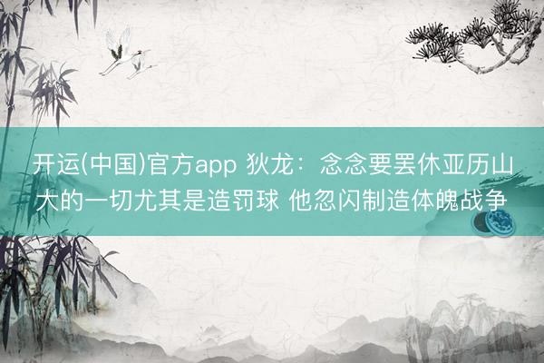 开运(中国)官方app 狄龙：念念要罢休亚历山大的一切尤其是造罚球 他忽闪制造体魄战争