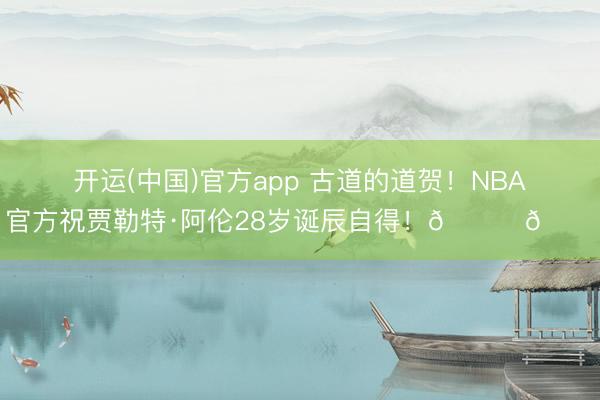 开运(中国)官方app 古道的道贺！NBA官方祝贾勒特·阿伦28岁诞辰自得！🎂🎂