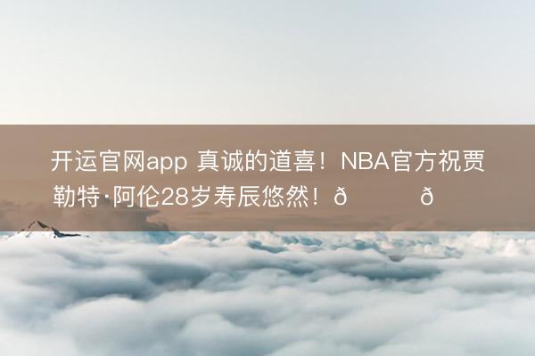 开运官网app 真诚的道喜！NBA官方祝贾勒特·阿伦28岁寿辰悠然！🎂🎂