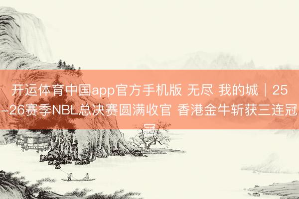 开运体育中国app官方手机版 无尽 我的城│25-26赛季NBL总决赛圆满收官 香港金牛斩获三连冠