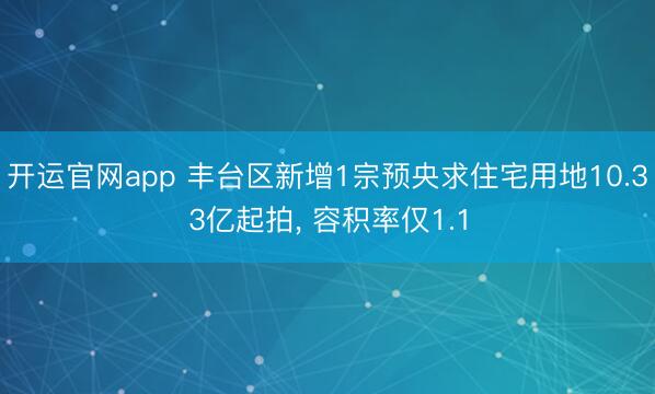 开运官网app 丰台区新增1宗预央求住宅用地10.33亿起拍， 容积率仅1.1