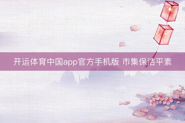 开运体育中国app官方手机版 市集保洁平素