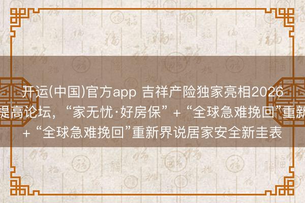 开运(中国)官方app 吉祥产险独家亮相2026住宅智能安全及品性提高论坛，“家无忧·好房保” + “全球急难挽回”重新界说居家安全新圭表