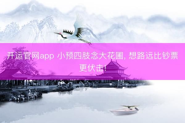 开运官网app 小预四肢念大花圃， 想路远比钞票更伏击!