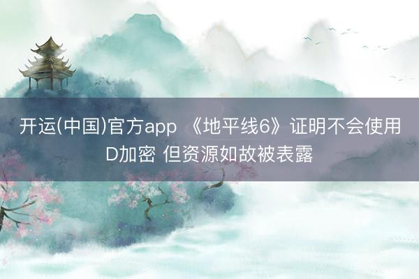 开运(中国)官方app 《地平线6》证明不会使用D加密 但资源如故被表露