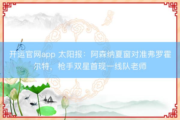 开运官网app 太阳报：阿森纳夏窗对准弗罗霍尔特，枪手双星首现一线队老师