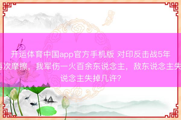 开运体育中国app官方手机版 对印反击战5年后中印再次摩擦，我军伤一火百余东说念主，敌东说念主失掉几许？