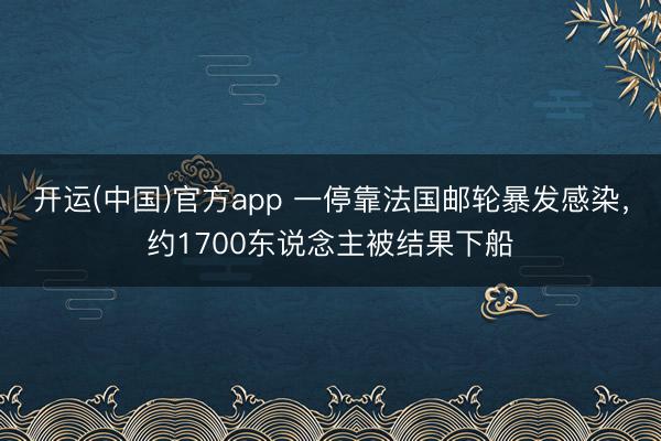 开运(中国)官方app 一停靠法国邮轮暴发感染，约1700东说念主被结果下船