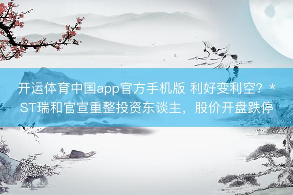 开运体育中国app官方手机版 利好变利空？*ST瑞和官宣重整投资东谈主，股价开盘跌停
