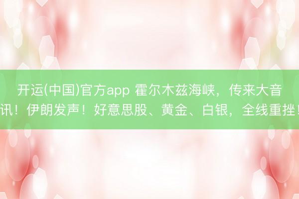 开运(中国)官方app 霍尔木兹海峡，传来大音讯！伊朗发声！好意思股、黄金、白银，全线重挫！