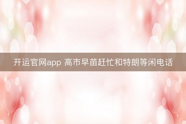 开运官网app 高市早苗赶忙和特朗等闲电话