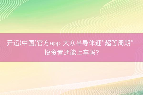 开运(中国)官方app 大众半导体迎“超等周期” 投资者还能上车吗?