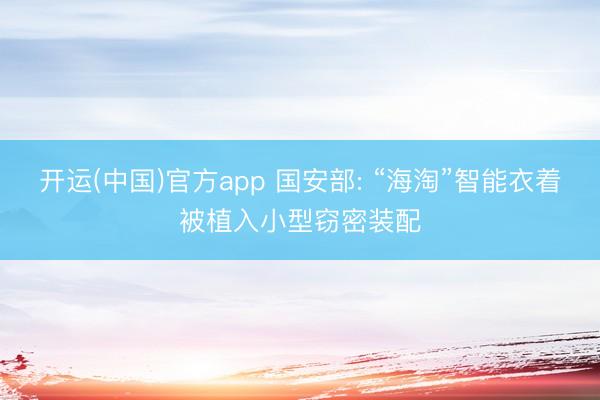 开运(中国)官方app 国安部: “海淘”智能衣着被植入小型窃密装配