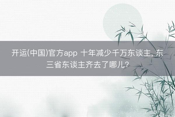 开运(中国)官方app 十年减少千万东谈主， 东三省东谈主齐去了哪儿?