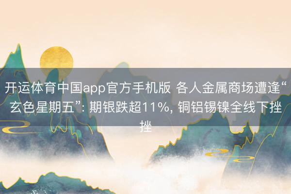 开运体育中国app官方手机版 各人金属商场遭逢“玄色星期五”: 期银跌超11%, 铜铝锡镍全线下挫