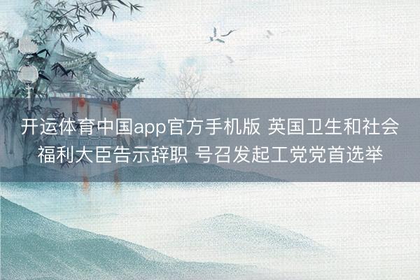 开运体育中国app官方手机版 英国卫生和社会福利大臣告示辞职 号召发起工党党首选举