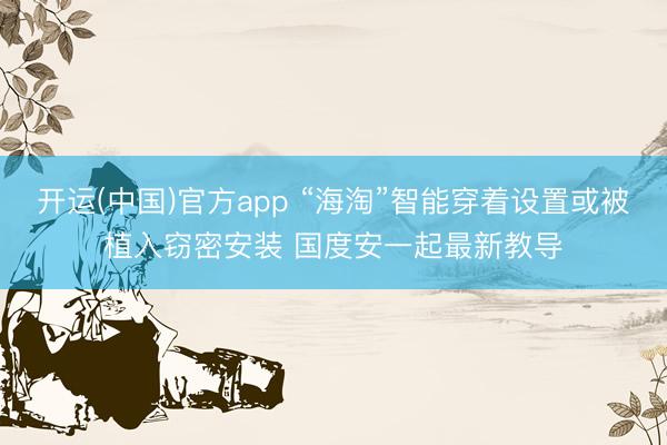 开运(中国)官方app “海淘”智能穿着设置或被植入窃密安装 国度安一起最新教导