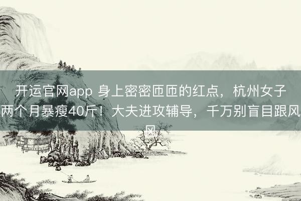 开运官网app 身上密密匝匝的红点，杭州女子两个月暴瘦40斤！大夫进攻辅导，千万别盲目跟风