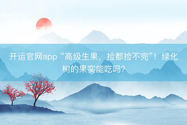 开运官网app “高级生果，捡都捡不完”！绿化树的果实能吃吗？